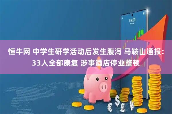 恒牛网 中学生研学活动后发生腹泻 马鞍山通报：33人全部康复 涉事酒店停业整顿